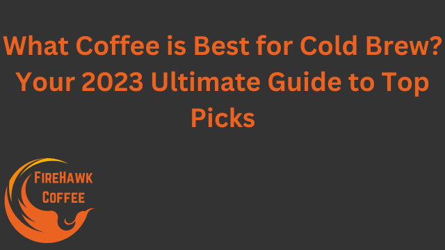What Coffee is Best for Cold Brew? Your 2023 Ultimate Guide to Top Picks